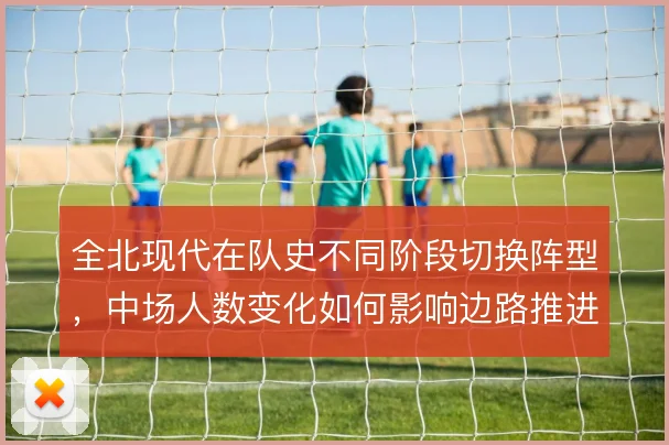 全北现代在队史不同阶段切换阵型，中场人数变化如何影响边路推进