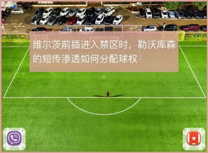 维尔茨前插进入禁区时,勒沃库森的短传渗透如何分配球权