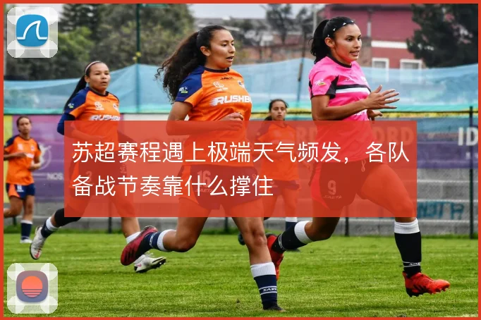 苏超赛程遇上极端天气频发，各队备战节奏靠什么撑住