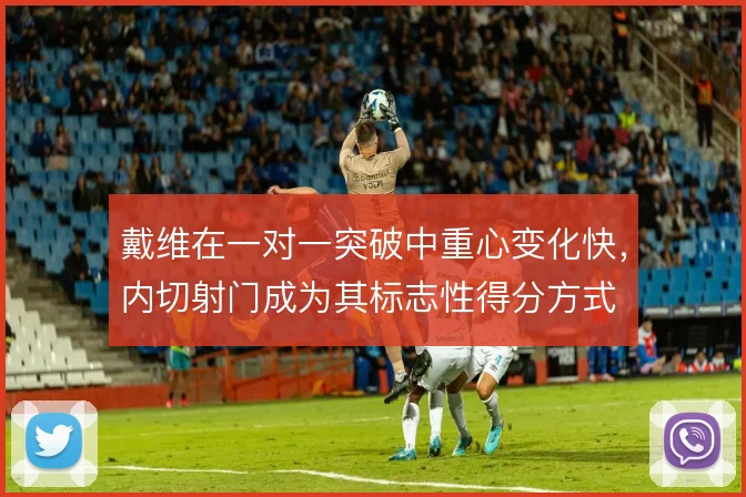 戴维在一对一突破中重心变化快,内切射门成为其标志性得分方式