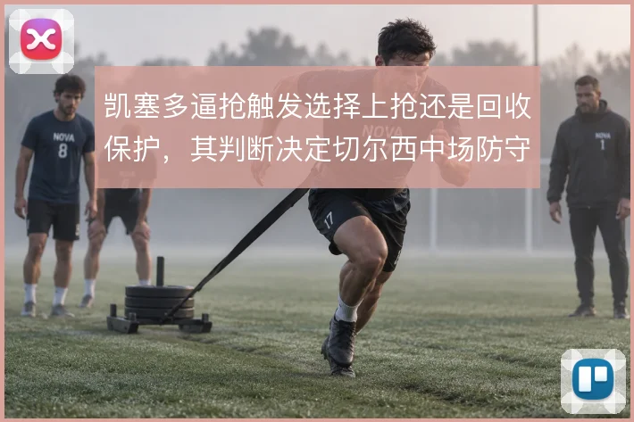 凯塞多逼抢触发选择上抢还是回收保护，其判断决定切尔西中场防守的稳定性