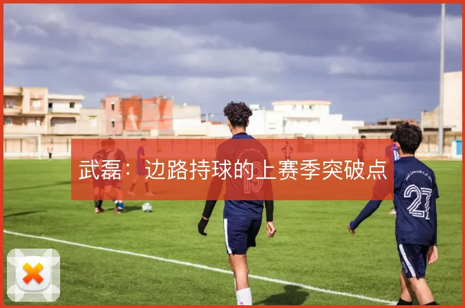 武磊:边路持球的上赛季突破点