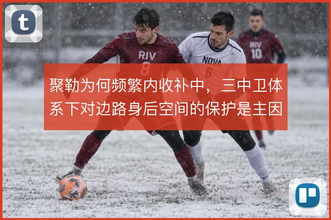 聚勒为何频繁内收补中，三中卫体系下对边路身后空间的保护是主因