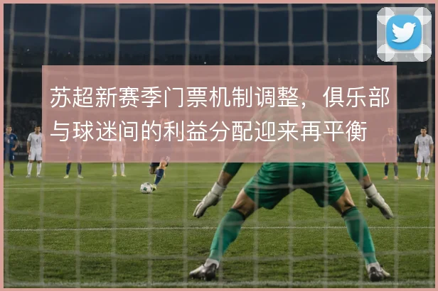 苏超新赛季门票机制调整,俱乐部与球迷间的利益分配迎来再平衡