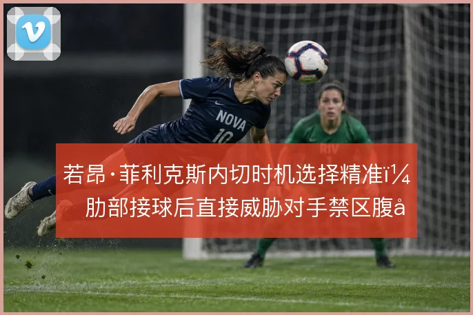 若昂·菲利克斯内切时机选择精准，肋部接球后直接威胁对手禁区腹地