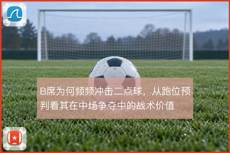 B席为何频频冲击二点球,从跑位预判看其在中场争夺中的战术价值