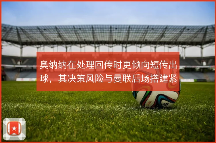 奥纳纳在处理回传时更倾向短传出球,其决策风险与曼联后场搭建紧密相关