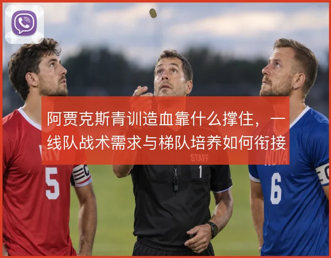 阿贾克斯青训造血靠什么撑住，一线队战术需求与梯队培养如何衔接