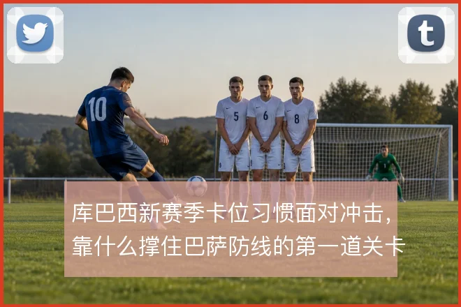 库巴西新赛季卡位习惯面对冲击，靠什么撑住巴萨防线的第一道关卡