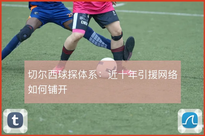 切尔西球探体系:近十年引援网络如何铺开