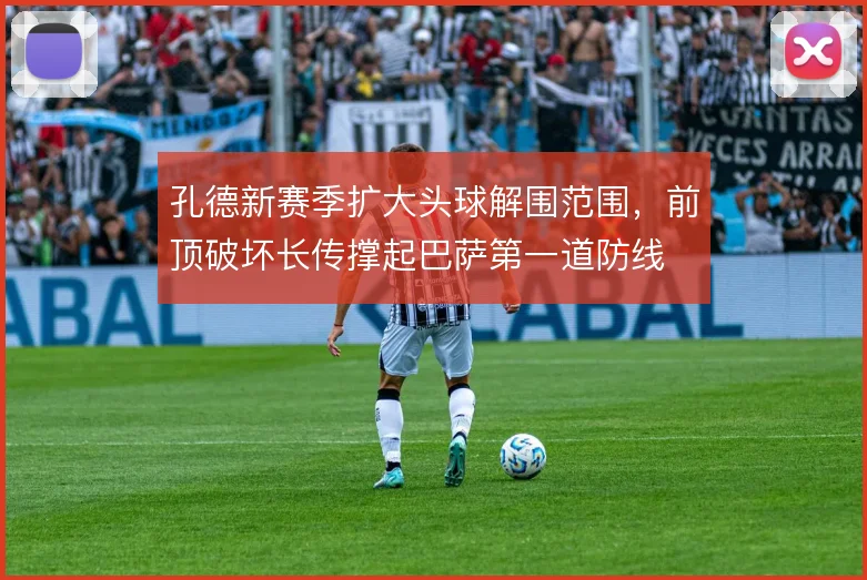 孔德新赛季扩大头球解围范围,前顶破坏长传撑起巴萨第一道防线