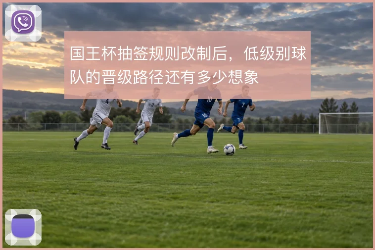 国王杯抽签规则改制后,低级别球队的晋级路径还有多少想象