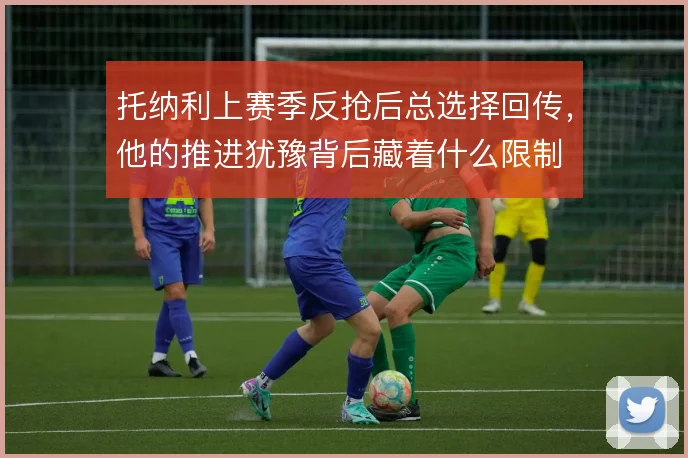 托纳利上赛季反抢后总选择回传,他的推进犹豫背后藏着什么限制