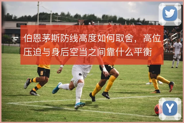 伯恩茅斯防线高度如何取舍，高位压迫与身后空当之间靠什么平衡