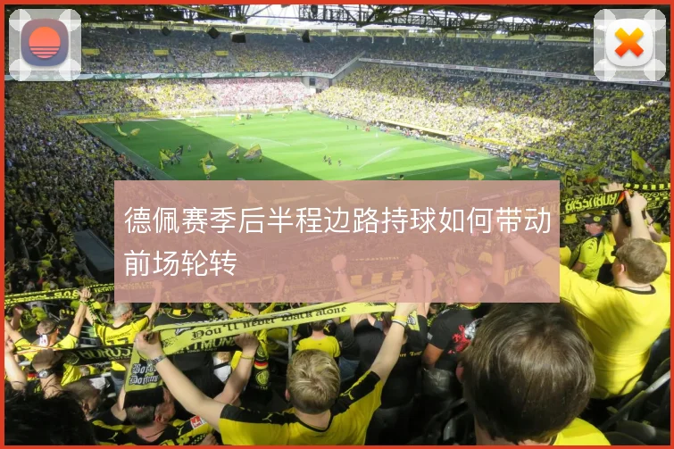 德佩赛季后半程边路持球如何带动前场轮转