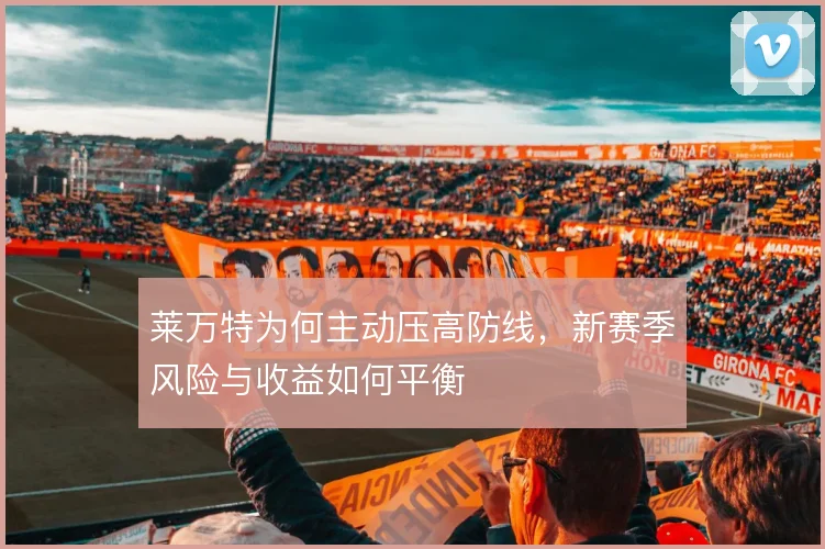 莱万特为何主动压高防线,新赛季风险与收益如何平衡