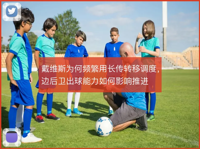 戴维斯为何频繁用长传转移调度,边后卫出球能力如何影响推进