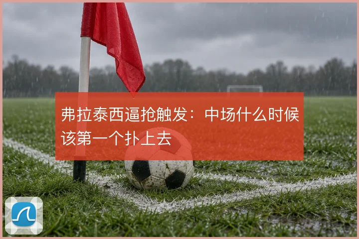 弗拉泰西逼抢触发:中场什么时候该第一个扑上去