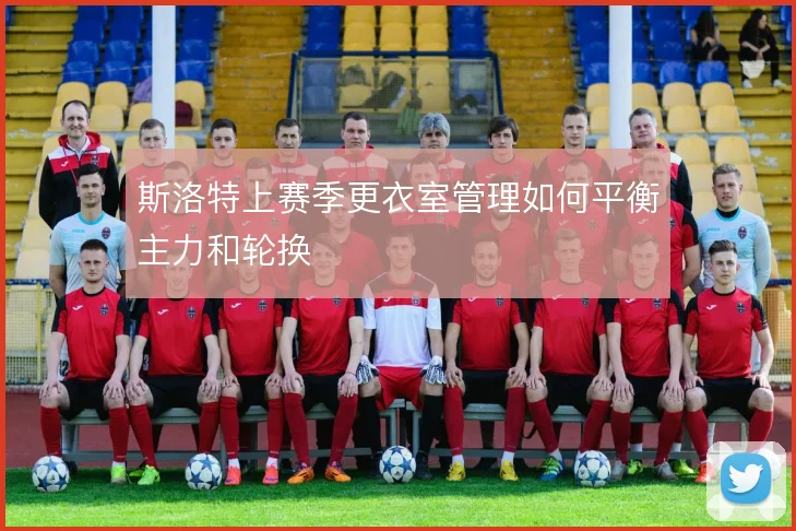 斯洛特上赛季更衣室管理如何平衡主力和轮换