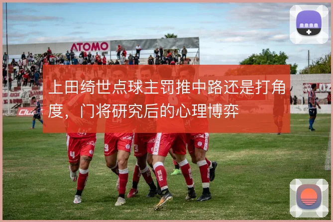 上田绮世点球主罚推中路还是打角度,门将研究后的心理博弈