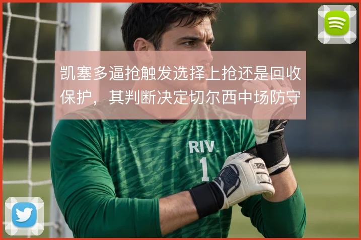 凯塞多逼抢触发选择上抢还是回收保护,其判断决定切尔西中场防守的稳定性