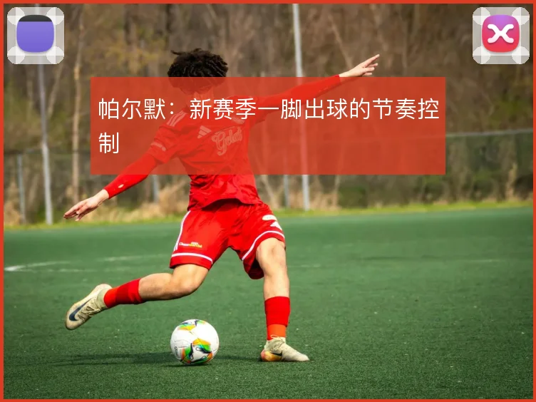 帕尔默:新赛季一脚出球的节奏控制