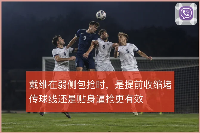 戴维在弱侧包抢时，是提前收缩堵传球线还是贴身逼抢更有效