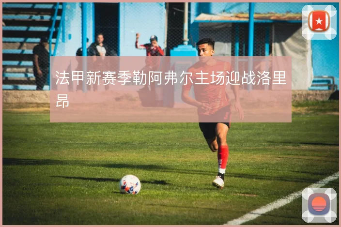 法甲新赛季勒阿弗尔主场迎战洛里昂