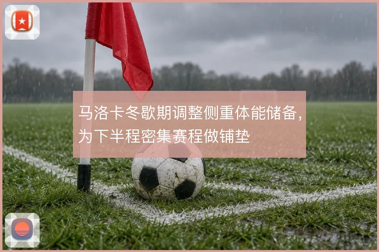 马洛卡冬歇期调整侧重体能储备，为下半程密集赛程做铺垫