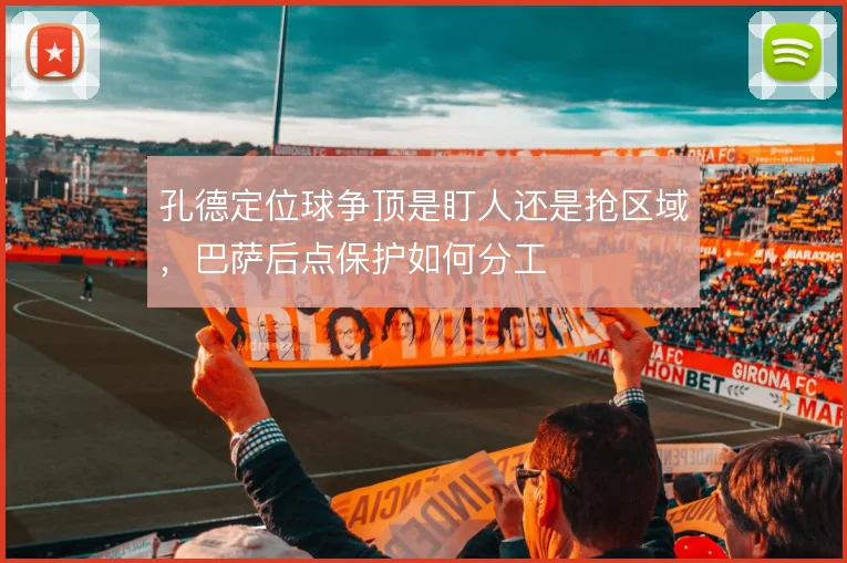 孔德定位球争顶是盯人还是抢区域，巴萨后点保护如何分工