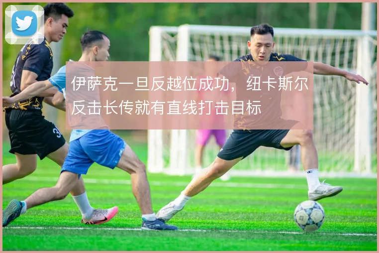 伊萨克一旦反越位成功,纽卡斯尔反击长传就有直线打击目标