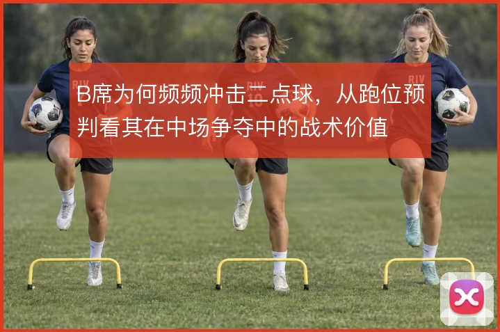 B席为何频频冲击二点球,从跑位预判看其在中场争夺中的战术价值