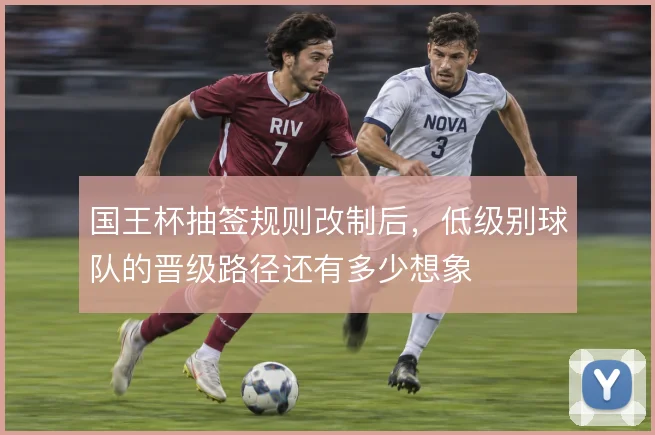 国王杯抽签规则改制后,低级别球队的晋级路径还有多少想象