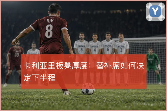 卡利亚里板凳厚度:替补席如何决定下半程