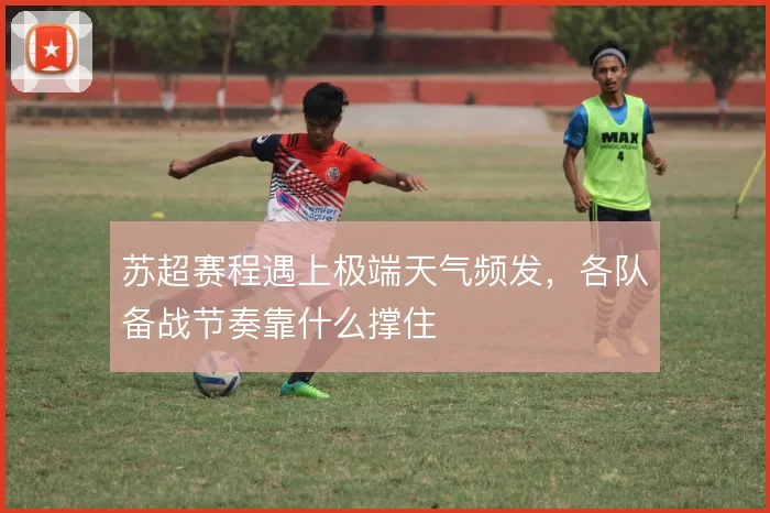 苏超赛程遇上极端天气频发,各队备战节奏靠什么撑住