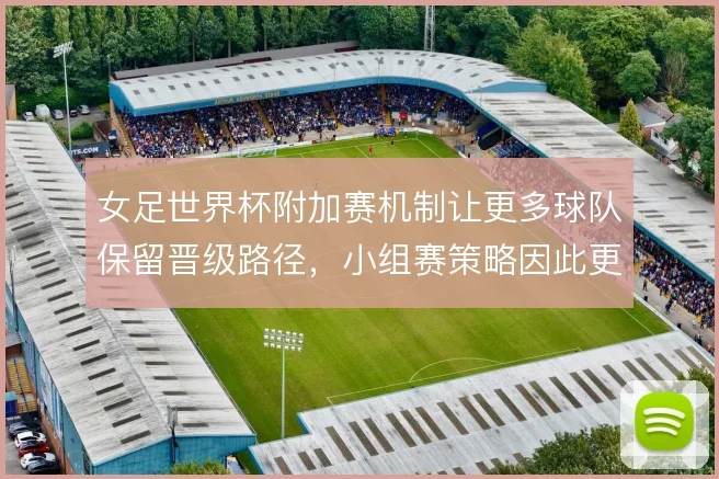 女足世界杯附加赛机制让更多球队保留晋级路径,小组赛策略因此更趋保守