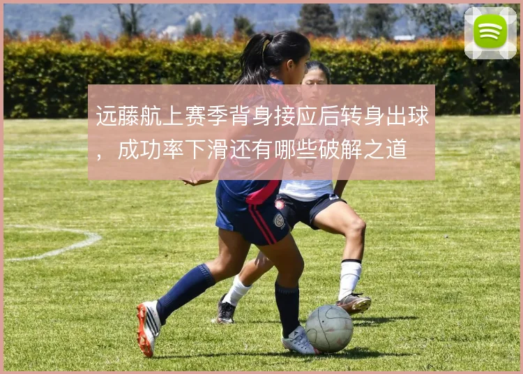 远藤航上赛季背身接应后转身出球，成功率下滑还有哪些破解之道
