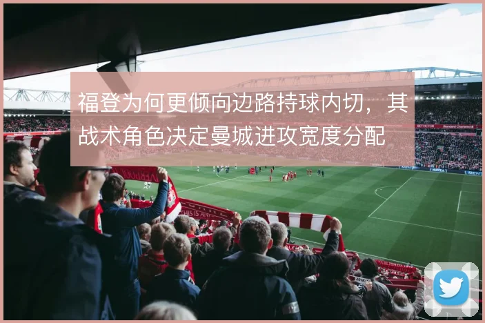 福登为何更倾向边路持球内切，其战术角色决定曼城进攻宽度分配