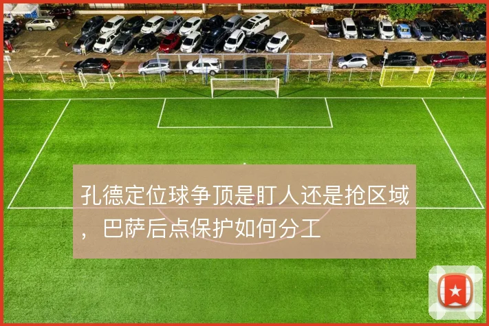 孔德定位球争顶是盯人还是抢区域，巴萨后点保护如何分工