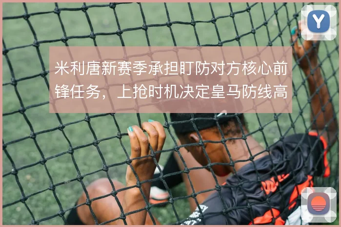 米利唐新赛季承担盯防对方核心前锋任务，上抢时机决定皇马防线高度