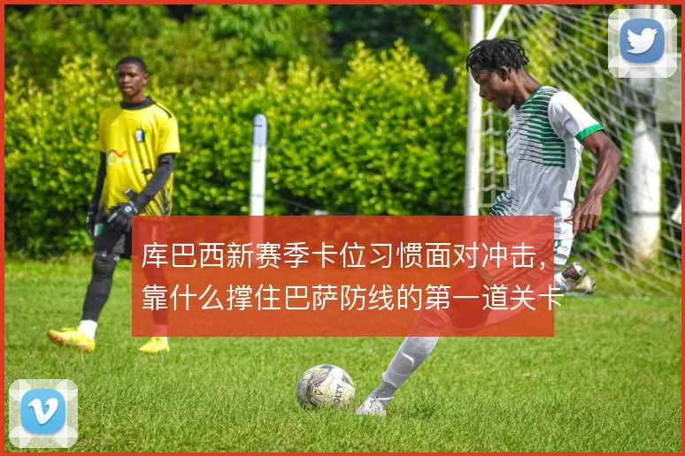 库巴西新赛季卡位习惯面对冲击,靠什么撑住巴萨防线的第一道关卡