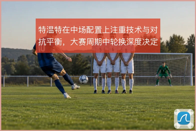 特温特在中场配置上注重技术与对抗平衡,大赛周期中轮换深度决定走多远