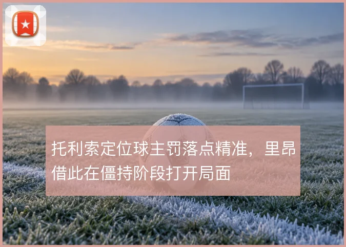 托利索定位球主罚落点精准,里昂借此在僵持阶段打开局面