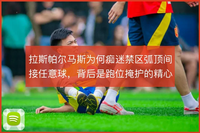 拉斯帕尔马斯为何痴迷禁区弧顶间接任意球,背后是跑位掩护的精心计算