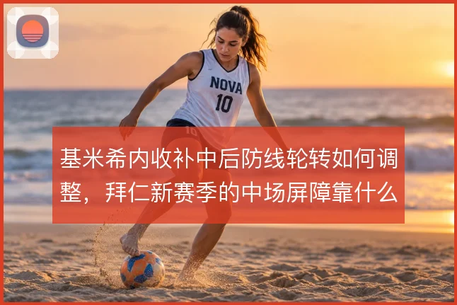 基米希内收补中后防线轮转如何调整,拜仁新赛季的中场屏障靠什么撑住