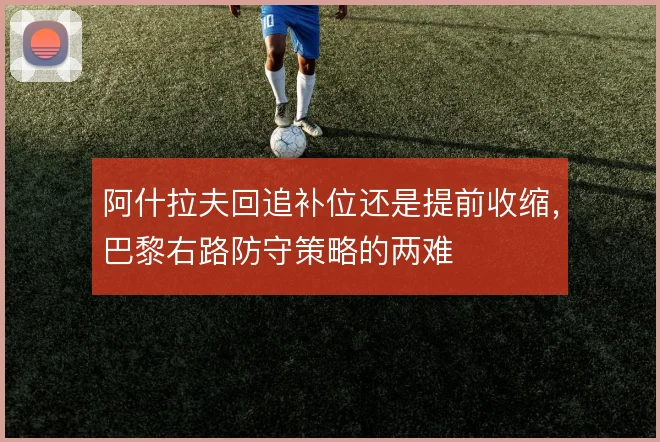 阿什拉夫回追补位还是提前收缩,巴黎右路防守策略的两难