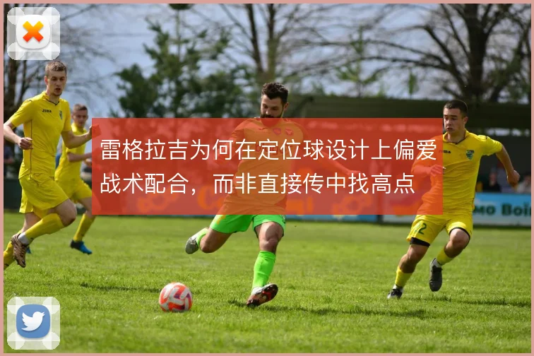 雷格拉吉为何在定位球设计上偏爱战术配合,而非直接传中找高点