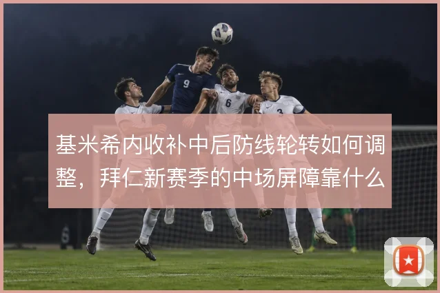 基米希内收补中后防线轮转如何调整,拜仁新赛季的中场屏障靠什么撑住