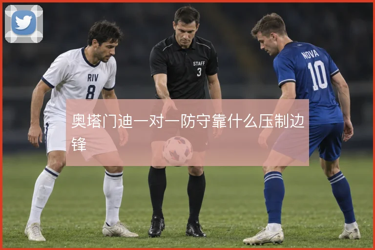 奥塔门迪一对一防守靠什么压制边锋