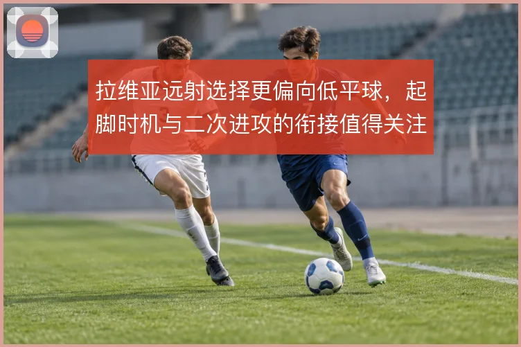拉维亚远射选择更偏向低平球，起脚时机与二次进攻的衔接值得关注